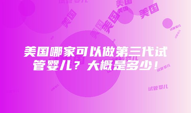 美国哪家可以做第三代试管婴儿？大概是多少！