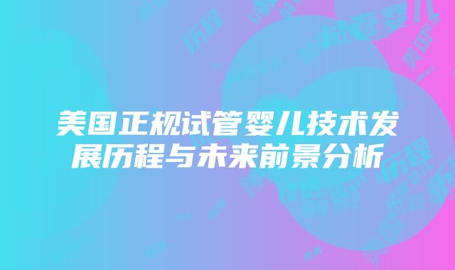 美国正规试管婴儿技术发展历程与未来前景分析