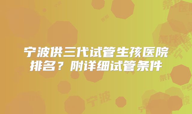 宁波供三代试管生孩医院排名？附详细试管条件