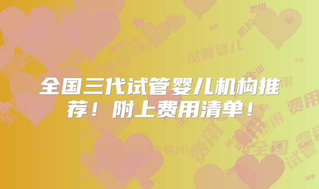 全国三代试管婴儿机构推荐！附上费用清单！