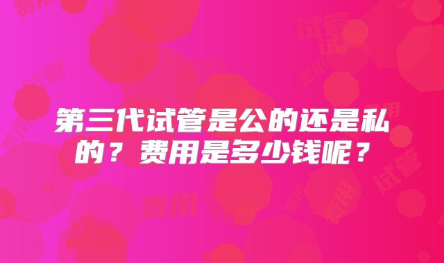 第三代试管是公的还是私的？费用是多少钱呢？