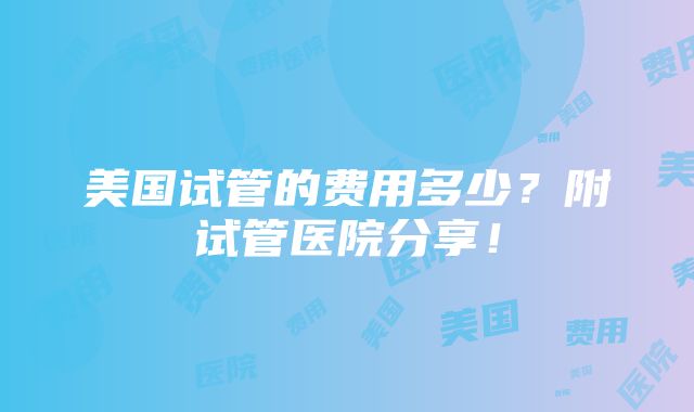 美国试管的费用多少？附试管医院分享！