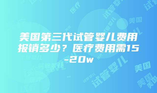 美国第三代试管婴儿费用报销多少？医疗费用需15-20w