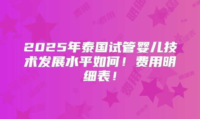 2025年泰国试管婴儿技术发展水平如何！费用明细表！