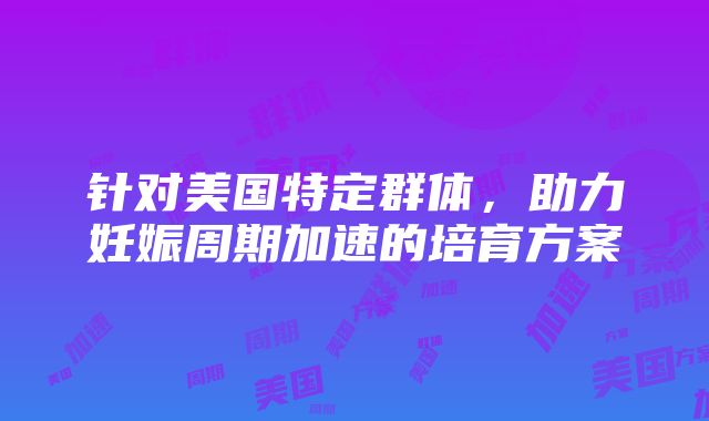 针对美国特定群体，助力妊娠周期加速的培育方案