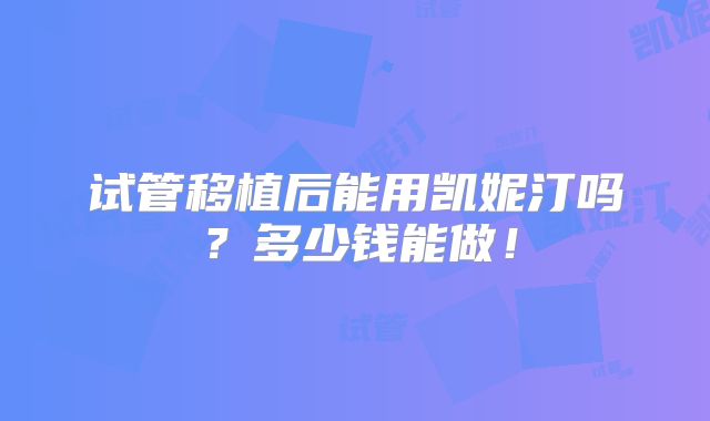 试管移植后能用凯妮汀吗？多少钱能做！