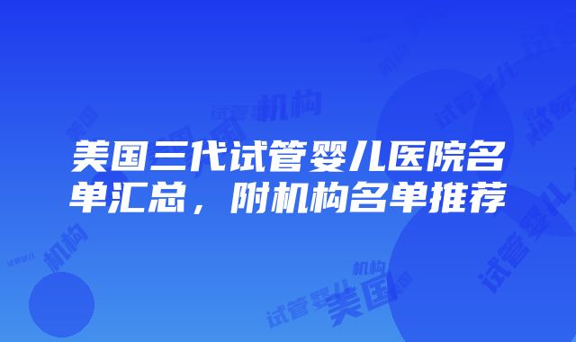 美国三代试管婴儿医院名单汇总，附机构名单推荐