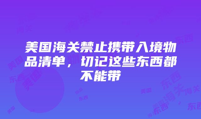 美国海关禁止携带入境物品清单，切记这些东西都不能带