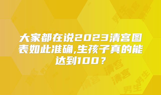 大家都在说2023清宫图表如此准确,生孩子真的能达到100？