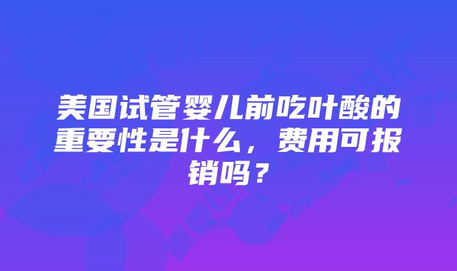 美国试管婴儿前吃叶酸的重要性是什么，费用可报销吗？