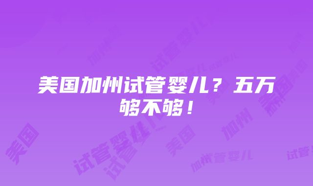 美国加州试管婴儿？五万够不够！