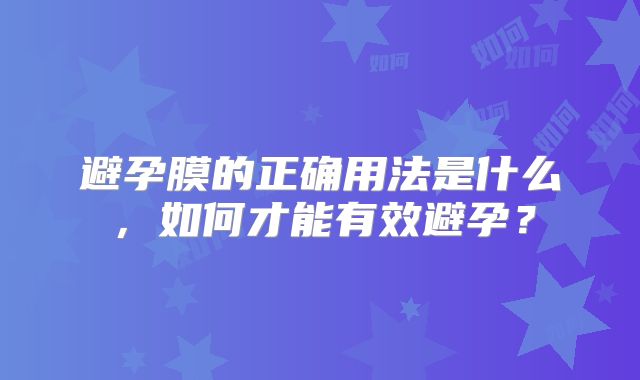 避孕膜的正确用法是什么，如何才能有效避孕？