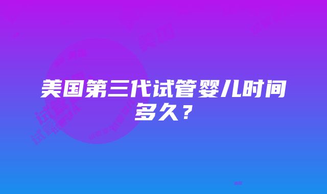 美国第三代试管婴儿时间多久？