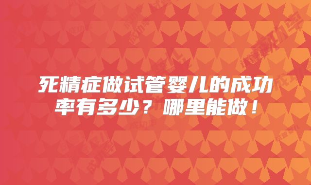 死精症做试管婴儿的成功率有多少？哪里能做！