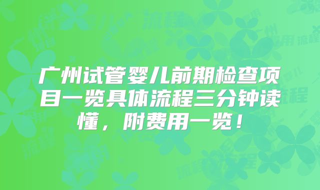 广州试管婴儿前期检查项目一览具体流程三分钟读懂，附费用一览！