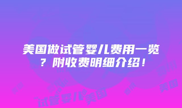 美国做试管婴儿费用一览？附收费明细介绍！