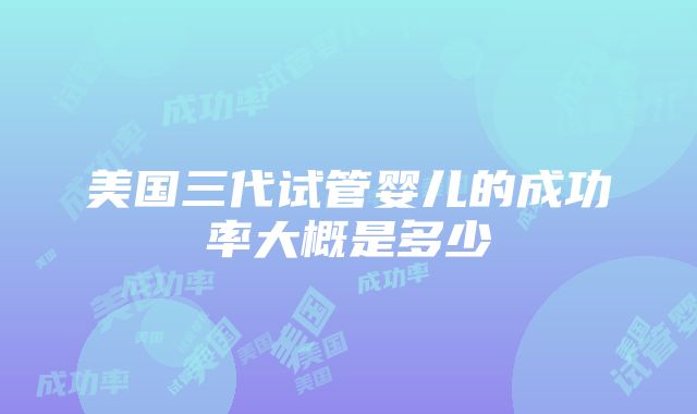 美国三代试管婴儿的成功率大概是多少