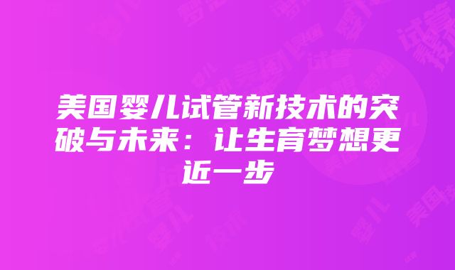 美国婴儿试管新技术的突破与未来：让生育梦想更近一步