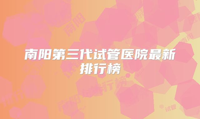 南阳第三代试管医院最新排行榜