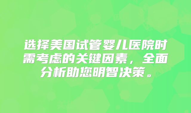 选择美国试管婴儿医院时需考虑的关键因素，全面分析助您明智决策。