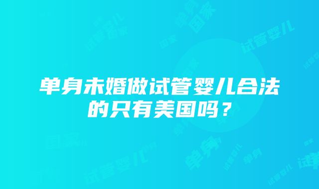 单身未婚做试管婴儿合法的只有美国吗？