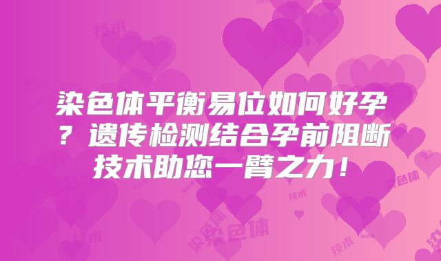 染色体平衡易位如何好孕？遗传检测结合孕前阻断技术助您一臂之力！