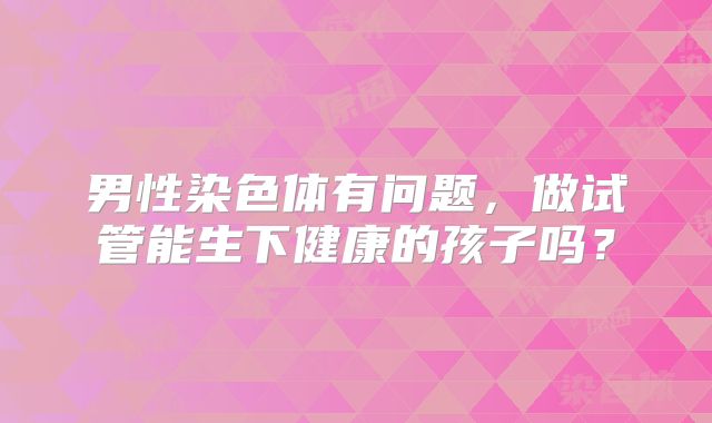 男性染色体有问题，做试管能生下健康的孩子吗？