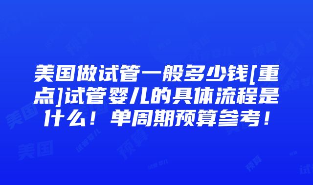 美国做试管一般多少钱[重点]试管婴儿的具体流程是什么！单周期预算参考！