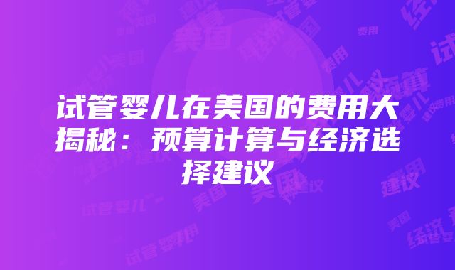 试管婴儿在美国的费用大揭秘：预算计算与经济选择建议