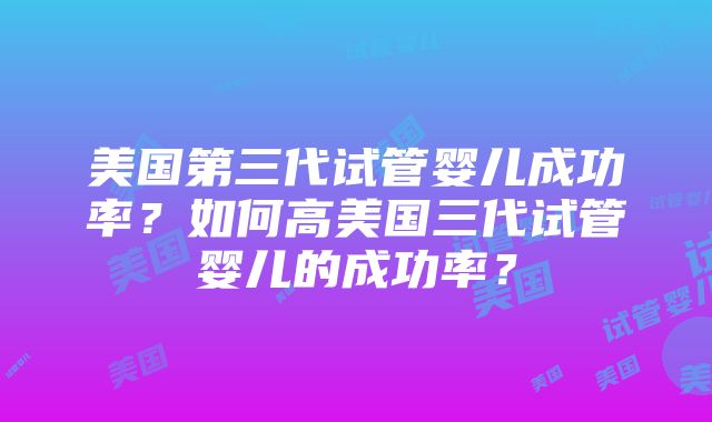 美国第三代试管婴儿成功率？如何高美国三代试管婴儿的成功率？