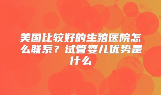 美国比较好的生殖医院怎么联系？试管婴儿优势是什么