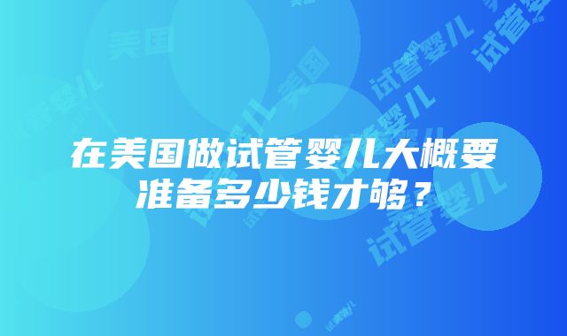 在美国做试管婴儿大概要准备多少钱才够？