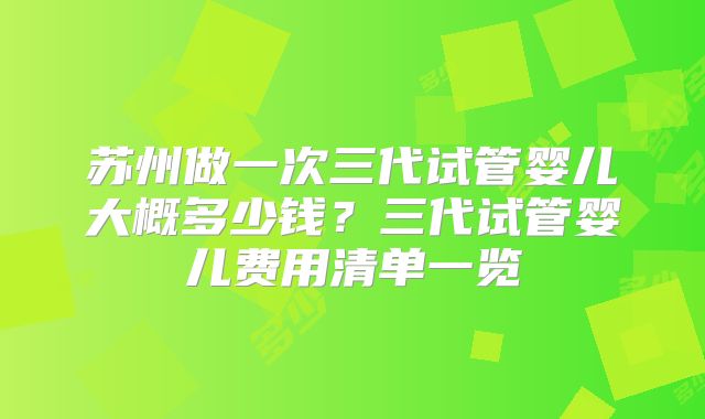 苏州做一次三代试管婴儿大概多少钱？三代试管婴儿费用清单一览