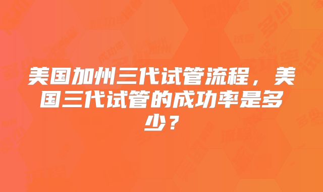 美国加州三代试管流程，美国三代试管的成功率是多少？