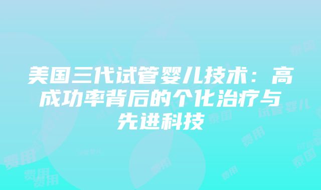 美国三代试管婴儿技术：高成功率背后的个化治疗与先进科技