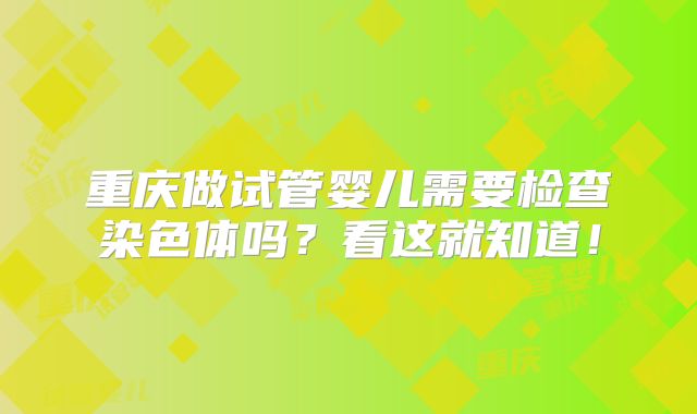 重庆做试管婴儿需要检查染色体吗？看这就知道！