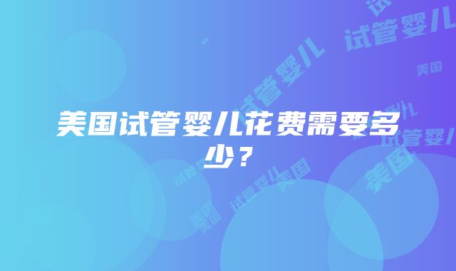 美国试管婴儿花费需要多少？