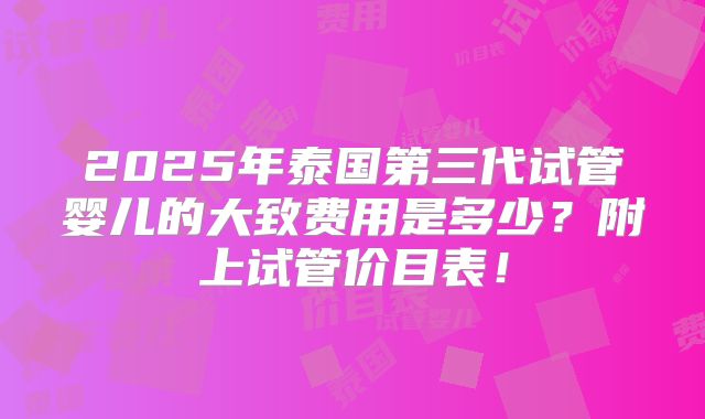 2025年泰国第三代试管婴儿的大致费用是多少？附上试管价目表！