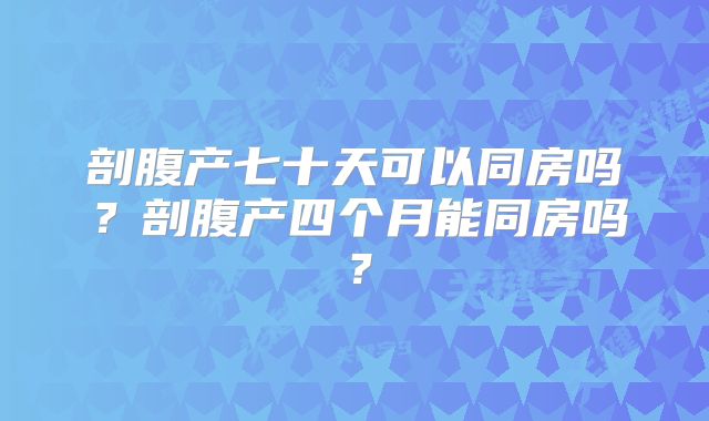 剖腹产七十天可以同房吗？剖腹产四个月能同房吗？