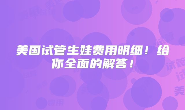 美国试管生娃费用明细！给你全面的解答！