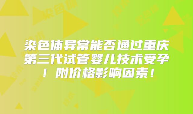 染色体异常能否通过重庆第三代试管婴儿技术受孕！附价格影响因素！