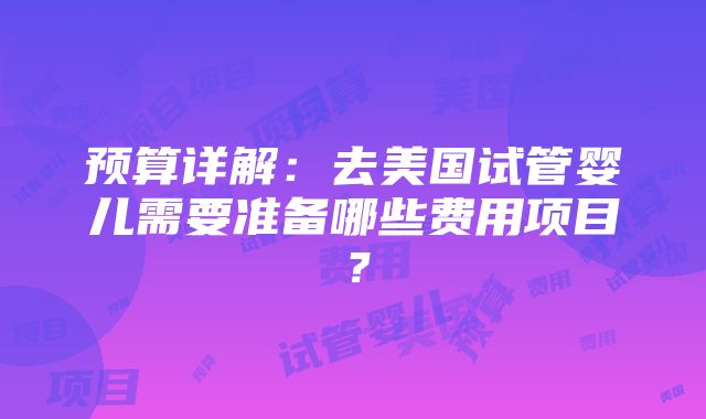 预算详解：去美国试管婴儿需要准备哪些费用项目？