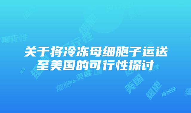 关于将冷冻母细胞子运送至美国的可行性探讨