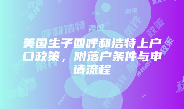 美国生子回呼和浩特上户口政策，附落户条件与申请流程