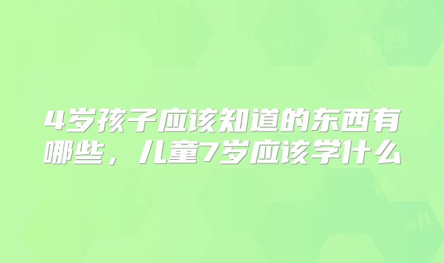 4岁孩子应该知道的东西有哪些，儿童7岁应该学什么