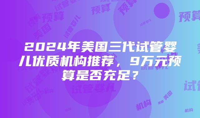 2024年美国三代试管婴儿优质机构推荐，9万元预算是否充足？