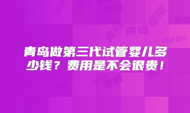 青岛做第三代试管婴儿多少钱？费用是不会很贵！