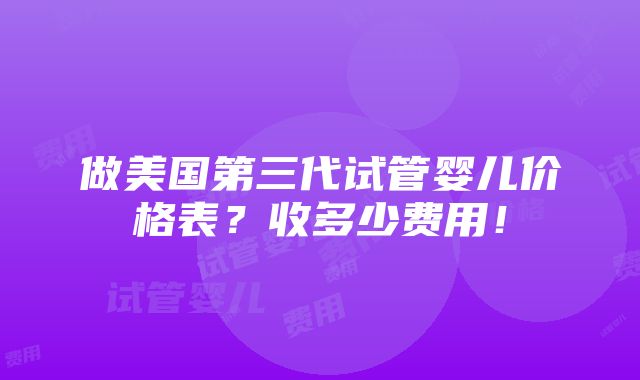 做美国第三代试管婴儿价格表？收多少费用！