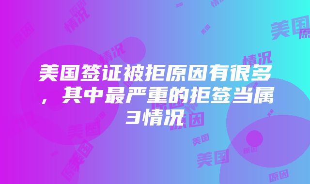 美国签证被拒原因有很多，其中最严重的拒签当属3情况