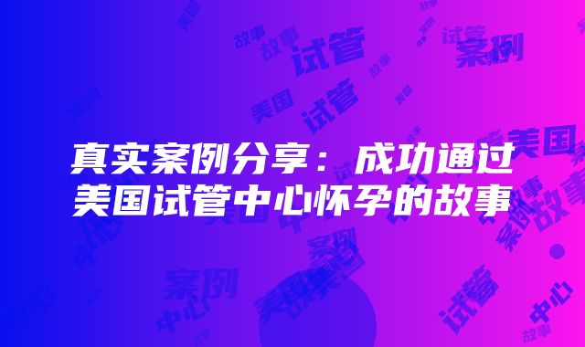 真实案例分享：成功通过美国试管中心怀孕的故事